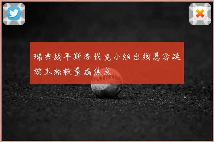 瑞典战平斯洛伐克小组出线悬念延续末轮较量成焦点