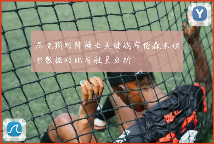 尼克斯对阵骑士关键战布伦森米切尔数据对比与胜负分析