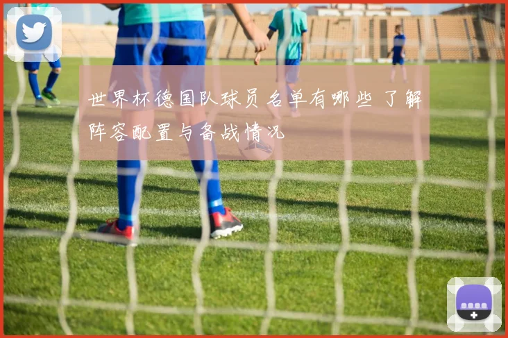 世界杯德国队球员名单有哪些 了解阵容配置与备战情况