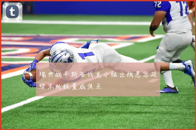 瑞典战平斯洛伐克小组出线悬念延续末轮较量成焦点