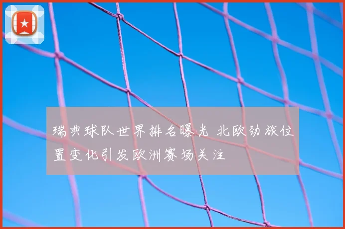 瑞典球队世界排名曝光 北欧劲旅位置变化引发欧洲赛场关注