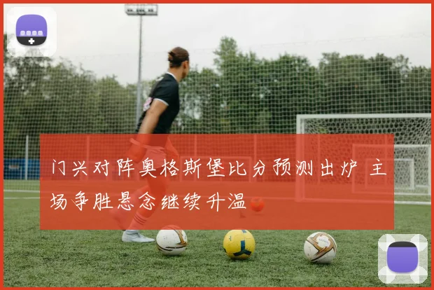 门兴对阵奥格斯堡比分预测出炉 主场争胜悬念继续升温