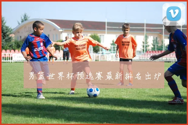 男篮世界杯预选赛最新排名出炉