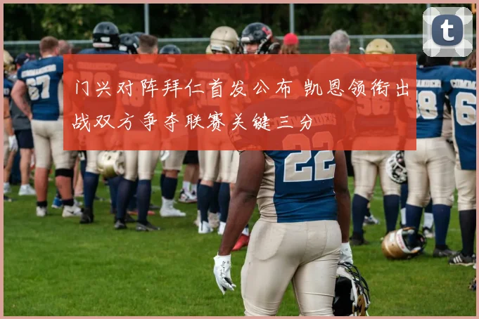 门兴对阵拜仁首发公布 凯恩领衔出战双方争夺联赛关键三分