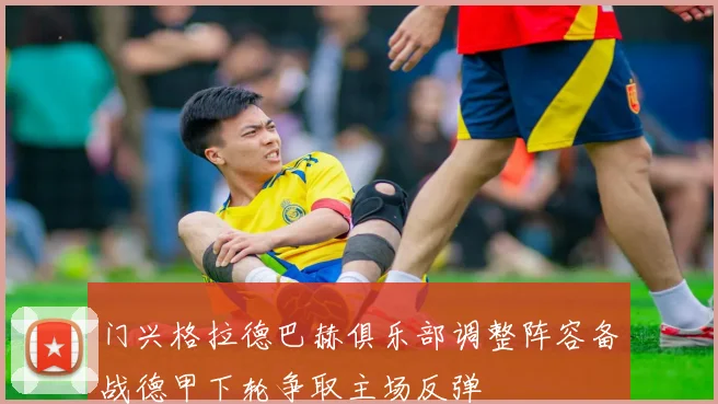 门兴格拉德巴赫俱乐部调整阵容备战德甲下轮争取主场反弹