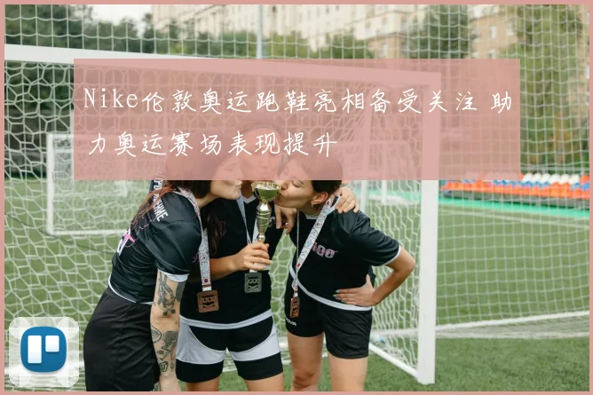 Nike伦敦奥运跑鞋亮相备受关注 助力奥运赛场表现提升