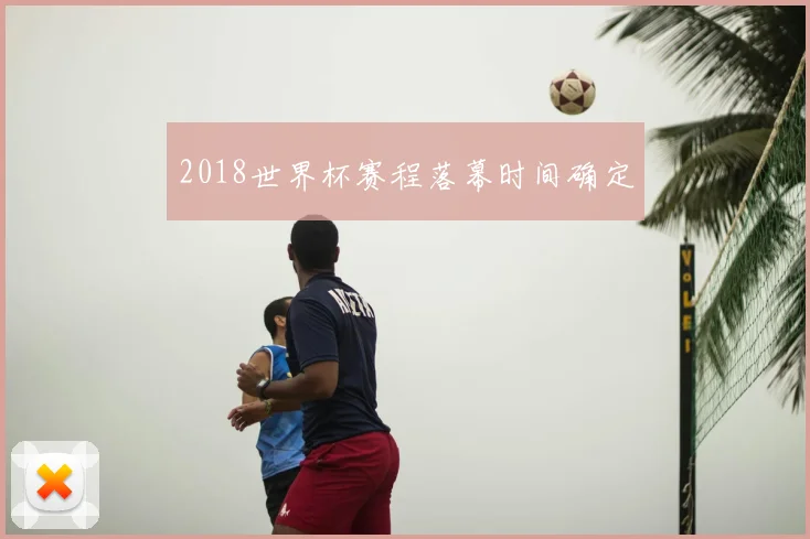 2018世界杯赛程落幕时间确定