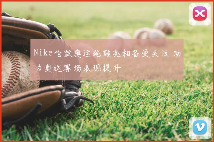 Nike伦敦奥运跑鞋亮相备受关注 助力奥运赛场表现提升