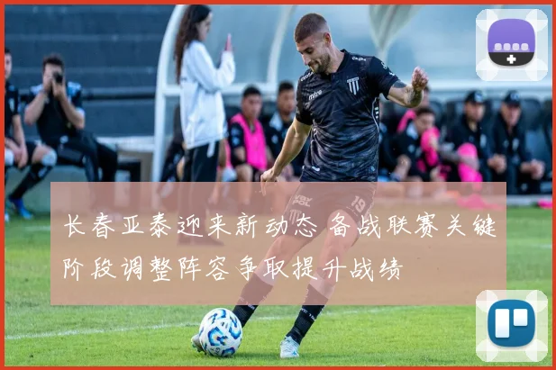 长春亚泰迎来新动态 备战联赛关键阶段调整阵容争取提升战绩