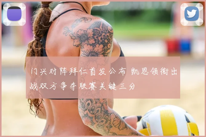 门兴对阵拜仁首发公布 凯恩领衔出战双方争夺联赛关键三分