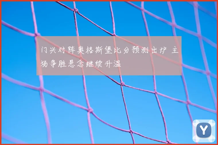 门兴对阵奥格斯堡比分预测出炉 主场争胜悬念继续升温