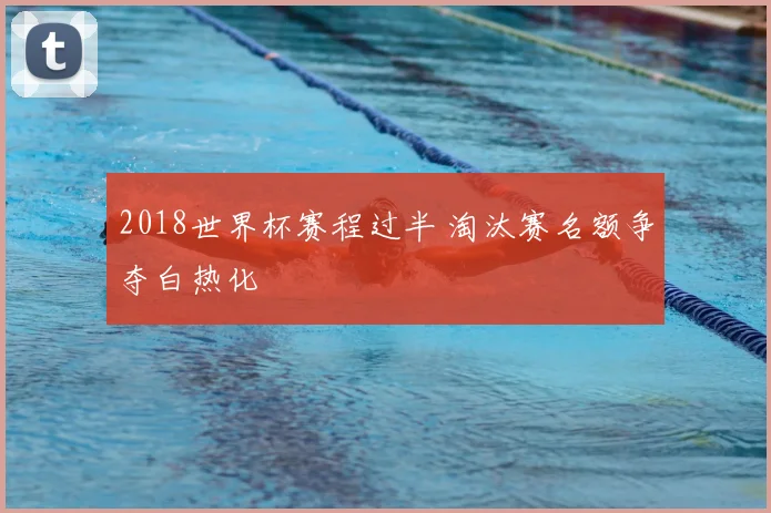 2018世界杯赛程过半 淘汰赛名额争夺白热化