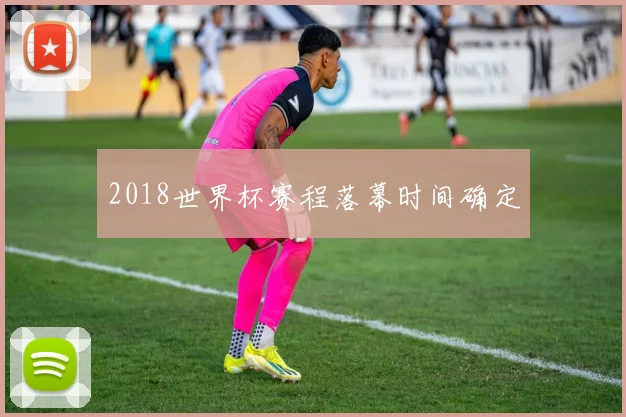 2018世界杯赛程落幕时间确定